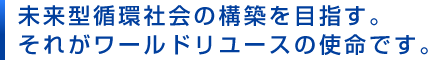 未来型循環社会の構築を目指す。それがワールドリユースの使命です。